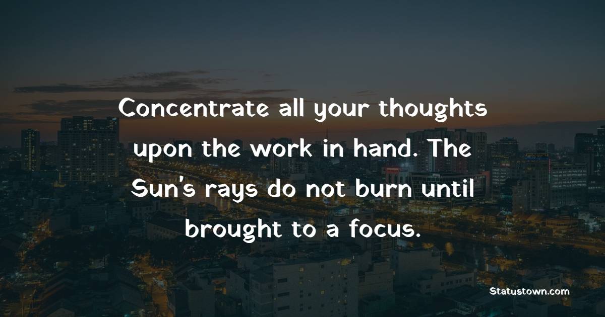 Concentrate all your thoughts upon the work in hand. The Sun's rays do not burn until brought to a focus.
