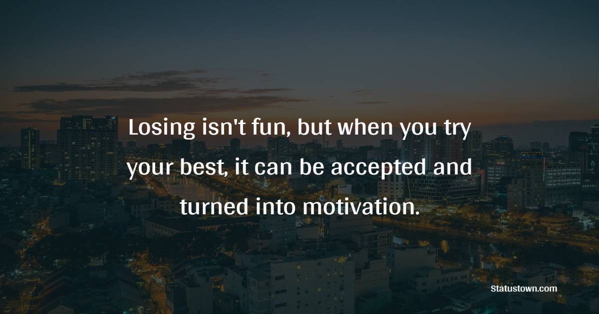 Losing isn't fun, but when you try your best, it can be accepted and turned into motivation. - Daily Motivational Quotes