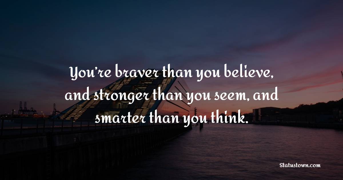 You’re braver than you believe, and stronger than you seem, and smarter than you think.