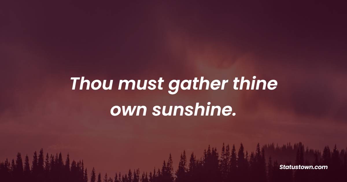 Thou must gather thine own sunshine.