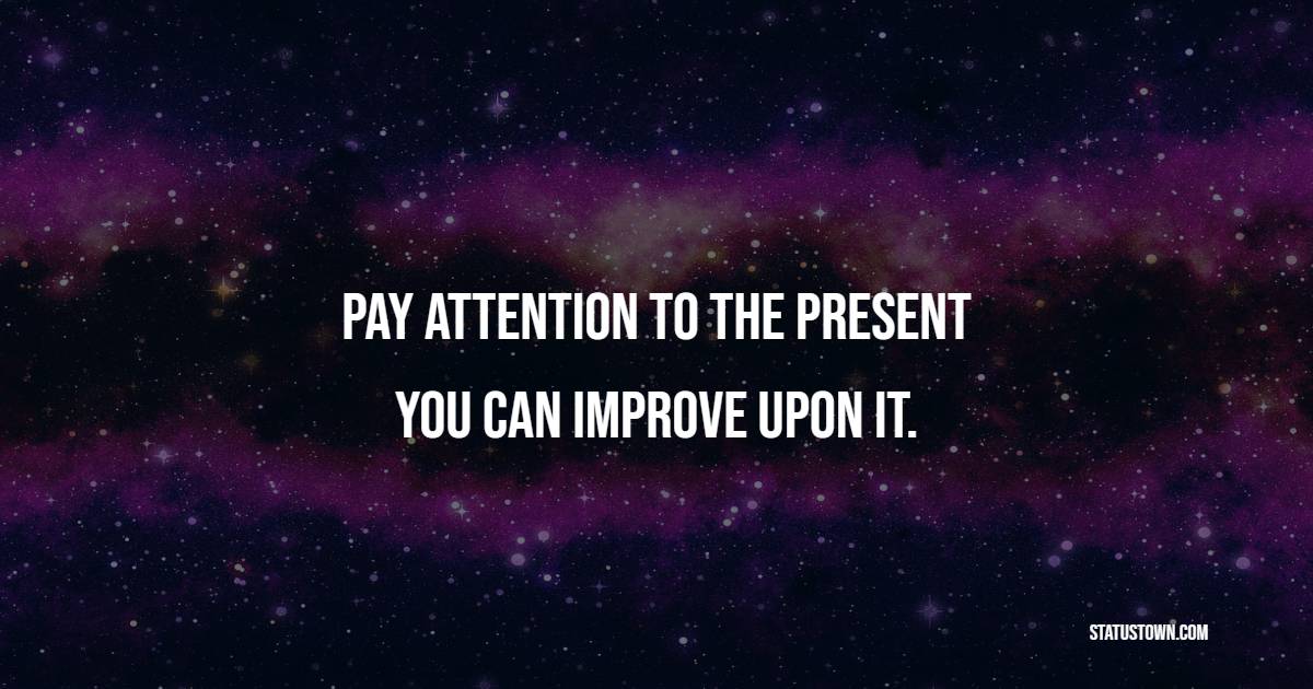 Pay attention to the present, you can improve upon it.