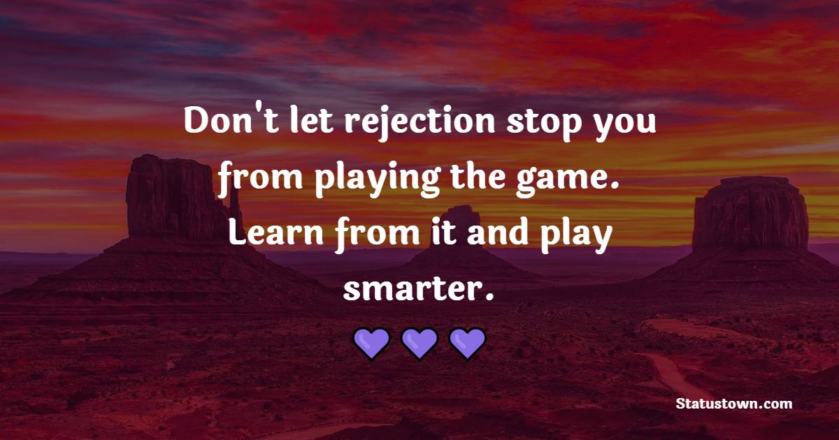 Don't let rejection stop you from playing the game. Learn from it and play smarter.