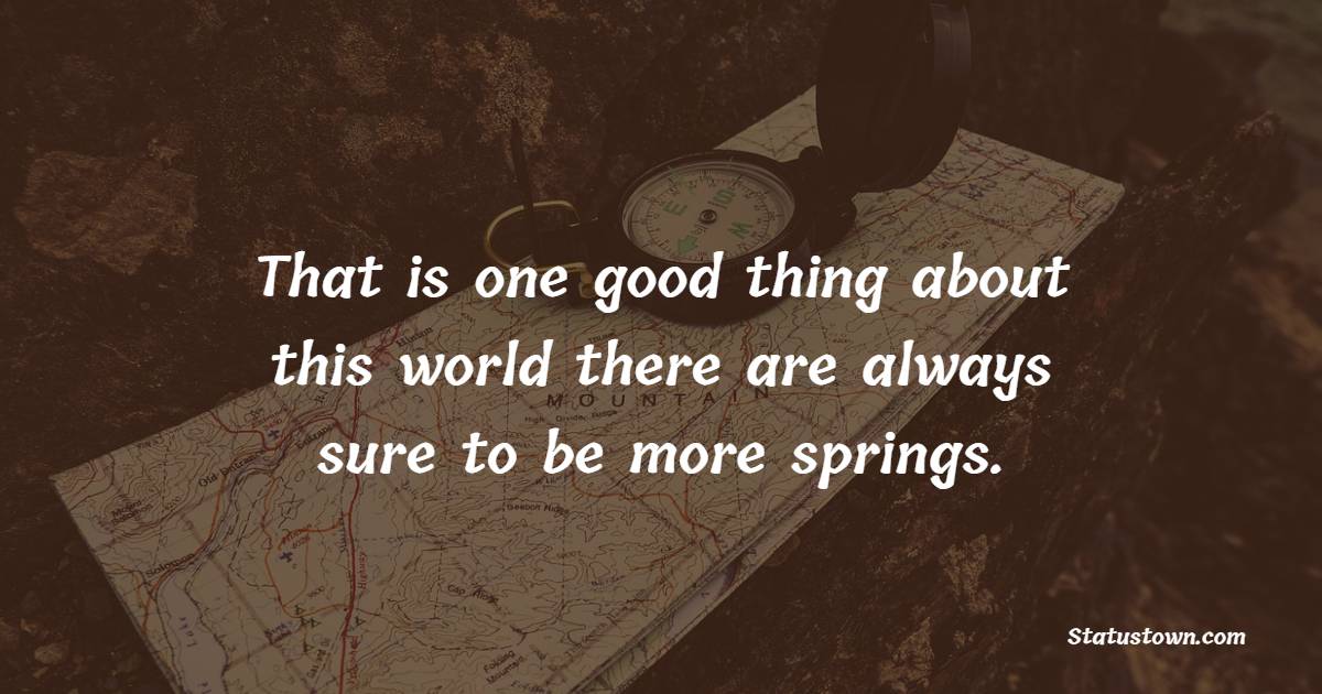 That is one good thing about this world ... there are always sure to be more springs. - Daily Motivational Quotes