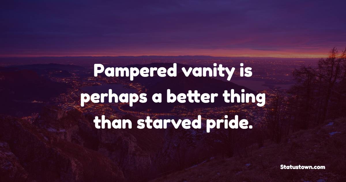 Pampered vanity is perhaps a better thing than starved pride. - Daily Motivational Quotes