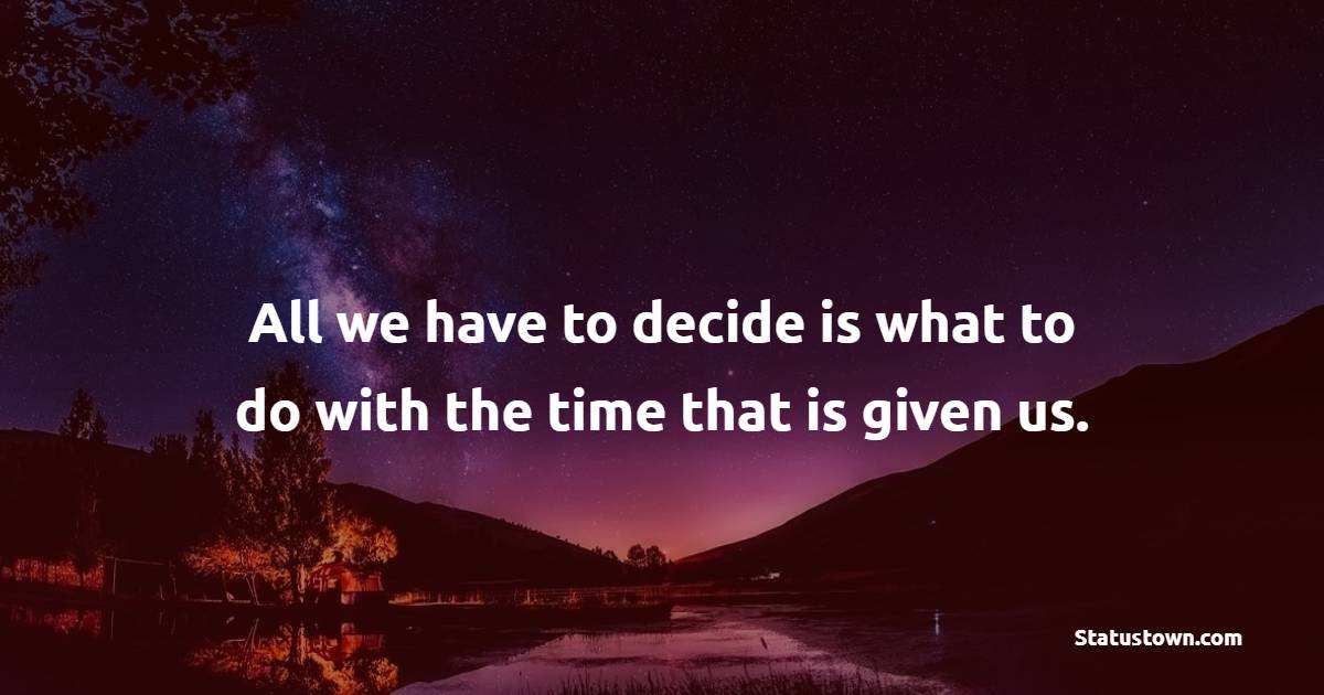 All we have to decide is what to do with the time that is given us. - Daily Motivational Quotes
