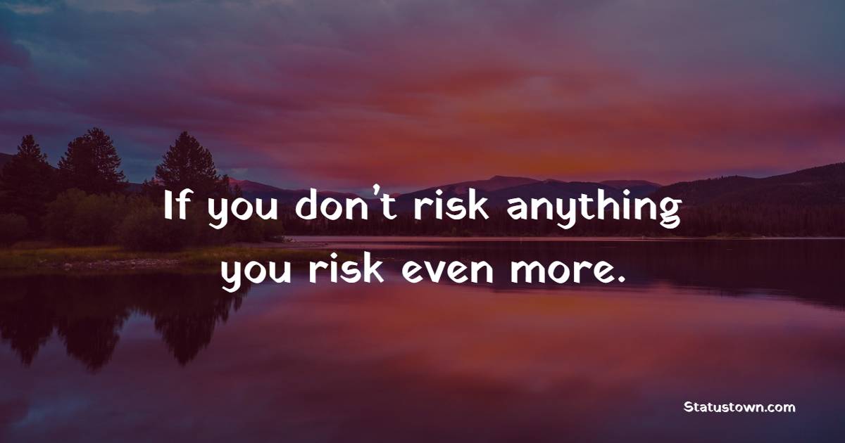 If you don’t risk anything, you risk even more.