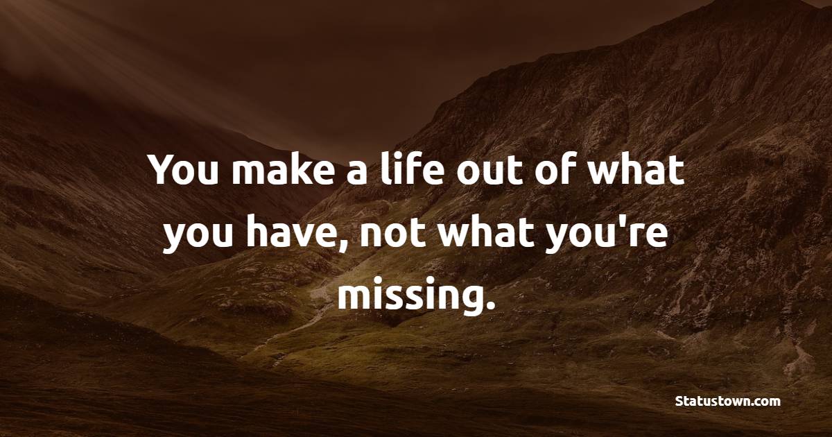 You make a life out of what you have, not what you're missing. - Daily Motivational Quotes