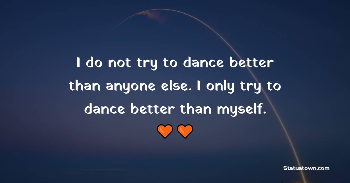 I do not try to dance better than anyone else. I only try to dance better than myself. - Daily Motivational Quotes
