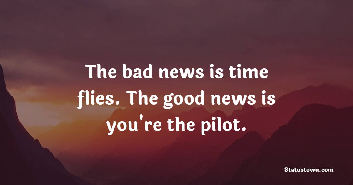 The bad news is time flies. The good news is you're the pilot. - Daily Motivational Quotes