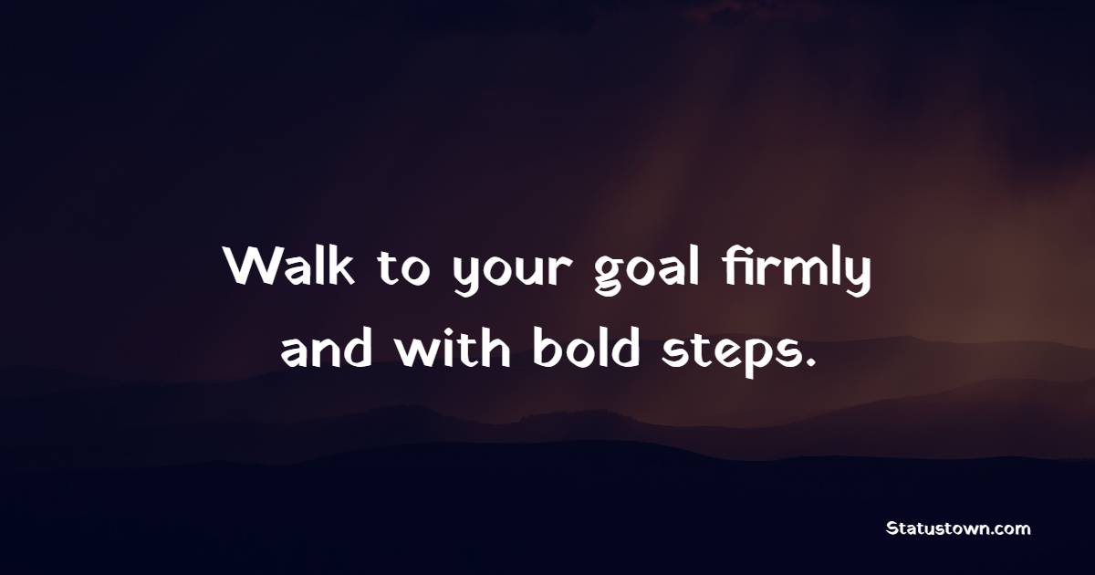 Walk to your goal firmly and with bold steps. - Daily Motivational Quotes