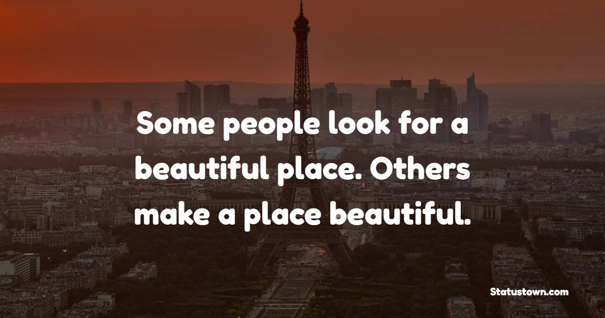 Some people look for a beautiful place. Others make a place beautiful.