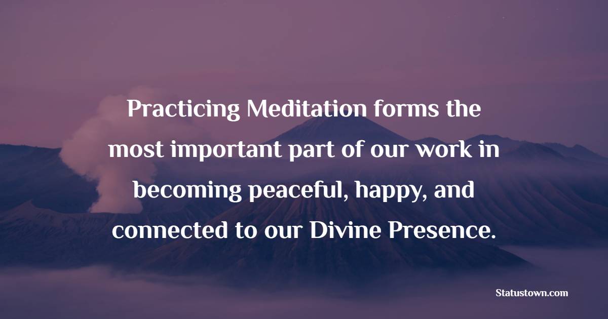 Practicing Meditation forms the most important part of our work in becoming peaceful, happy, and connected to our Divine Presence.