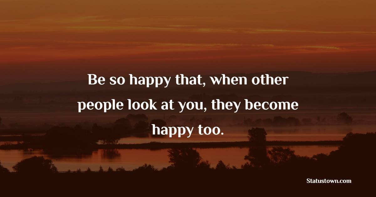 Be so happy that, when other people look at you, they become happy too. - Daily Positive Quotes