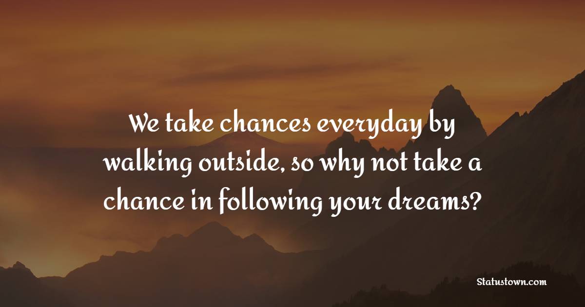We take chances everyday by walking outside, so why not take a chance in following your dreams? - Daily Positive Quotes