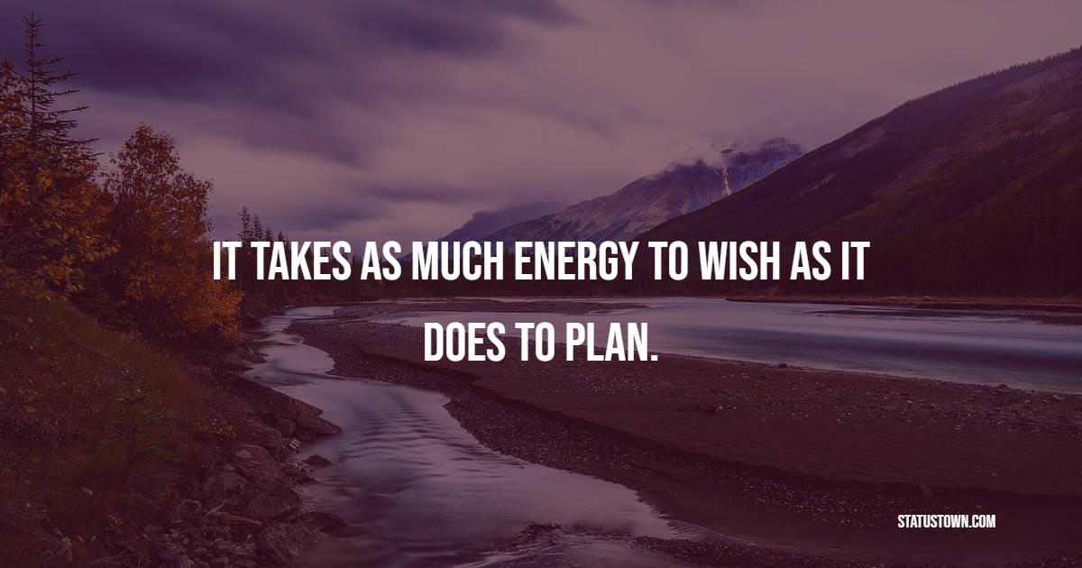 It takes as much energy to wish as it does to plan. - Daily Positive Quotes