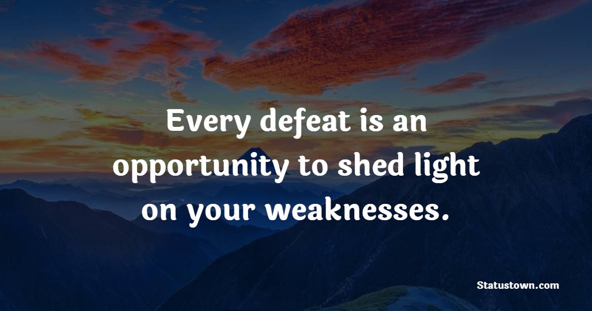 Every defeat is an opportunity to shed light on your weaknesses.