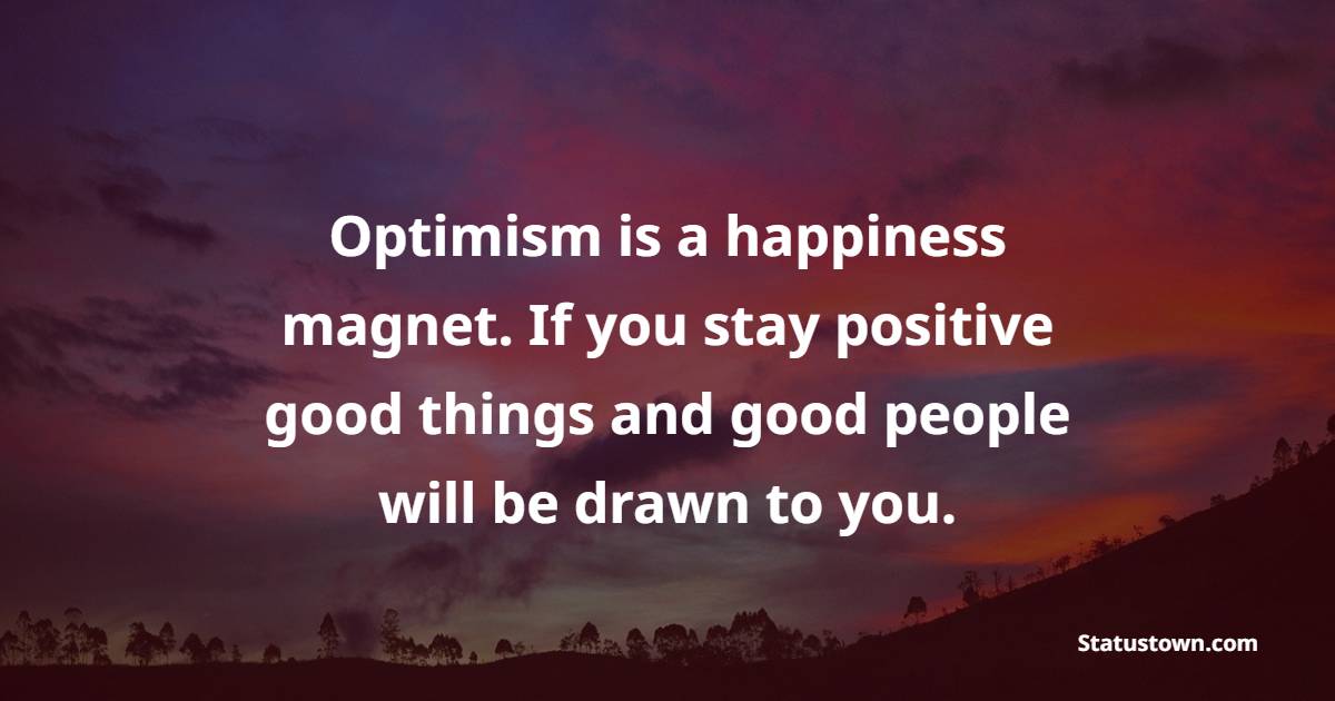 Optimism is a happiness magnet. If you stay positive good things and good people will be drawn to you. - Daily Positive Quotes