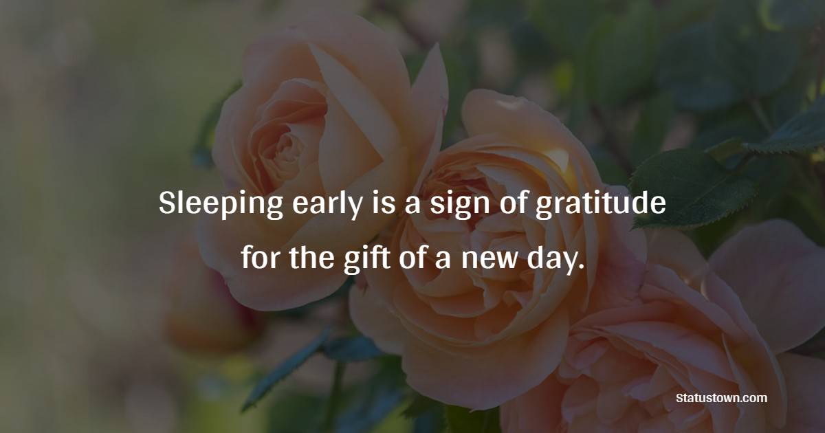 Sleeping early is a sign of gratitude for the gift of a new day.