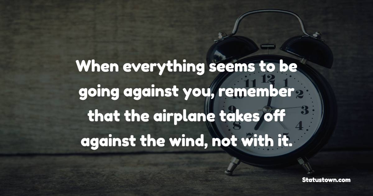 When everything seems to be going against you, remember that the airplane takes off against the wind, not with it. - Early Wake Up Quotes 