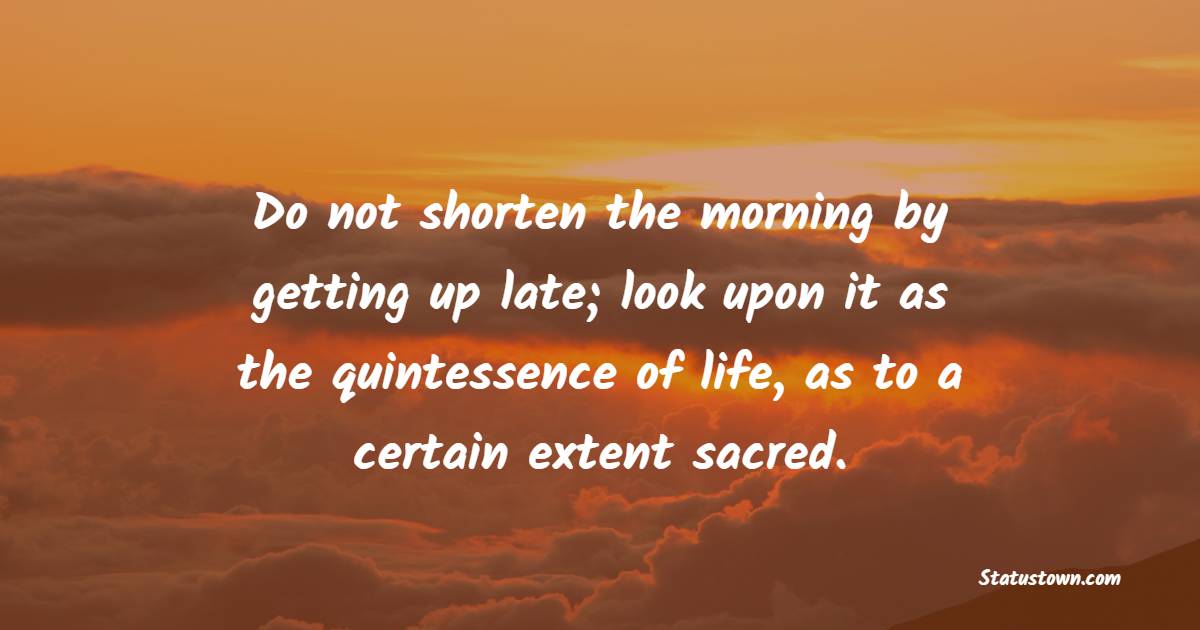 Do not shorten the morning by getting up late; look upon it as the quintessence of life, as to a certain extent sacred. - Early Wake Up Quotes 