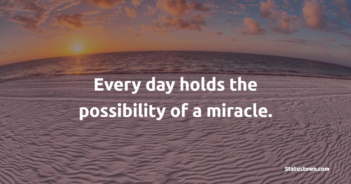 Every day holds the possibility of a miracle.
