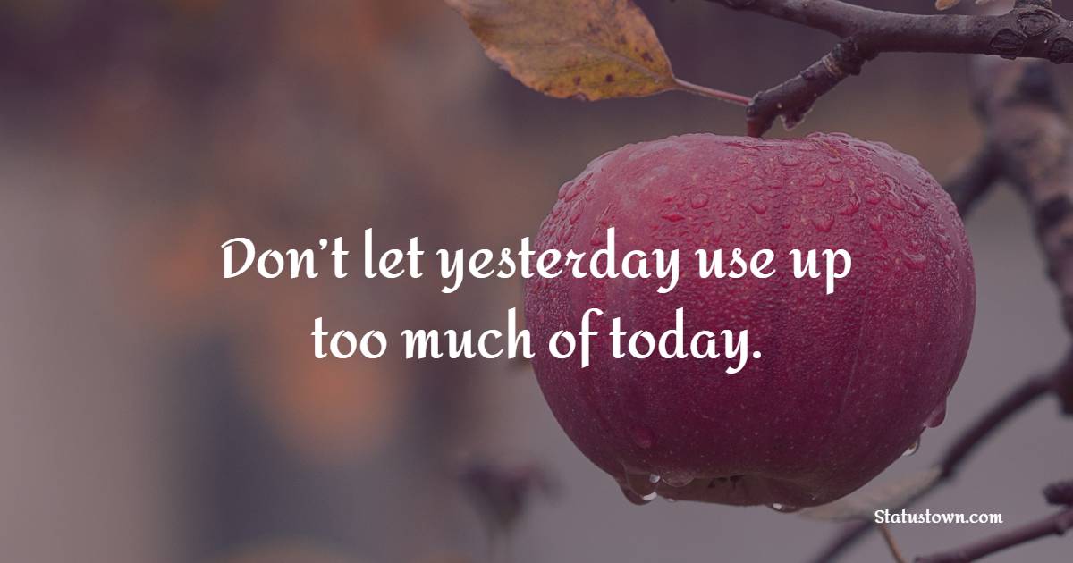 Don’t let yesterday use up too much of today. - Early Wake Up Quotes 