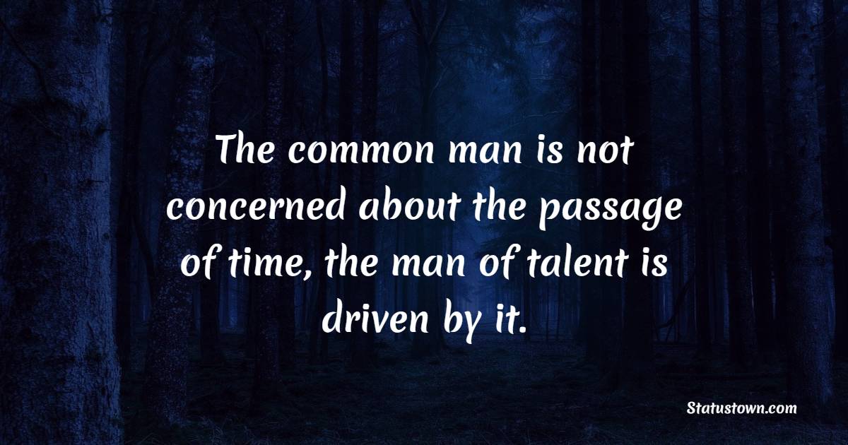 The common man is not concerned about the passage of time, the man of ...