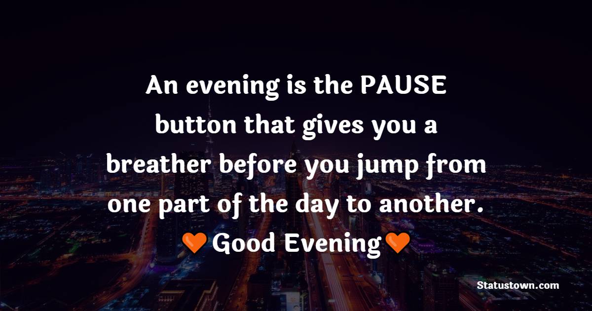 An evening is the PAUSE button that gives you a breather before you jump from one part of the day to another. Good evening.