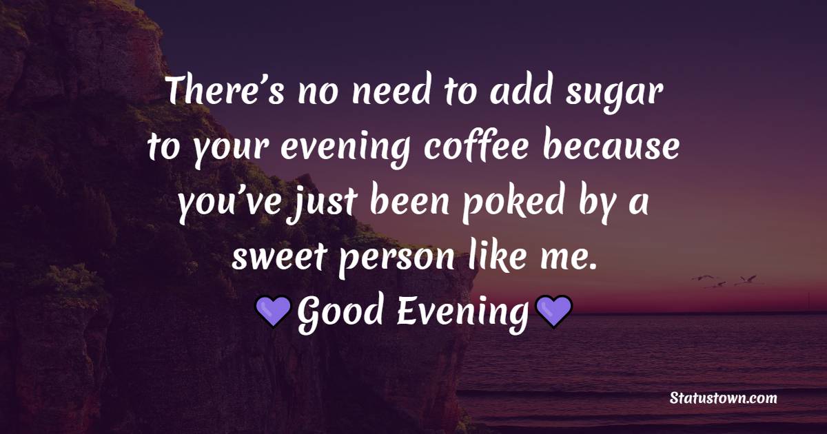 There’s no need to add sugar to your evening coffee because you’ve just been poked by a sweet person like me. Good evening. - Evening Positive Quotes 