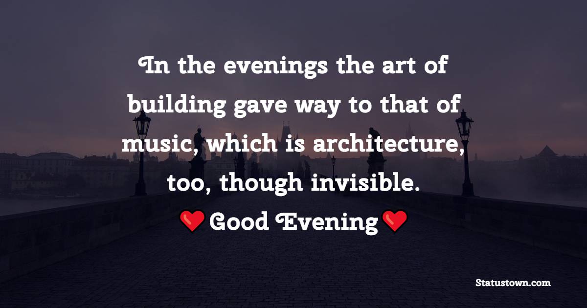 In the evenings the art of building gave way to that of music, which is architecture, too, though invisible.