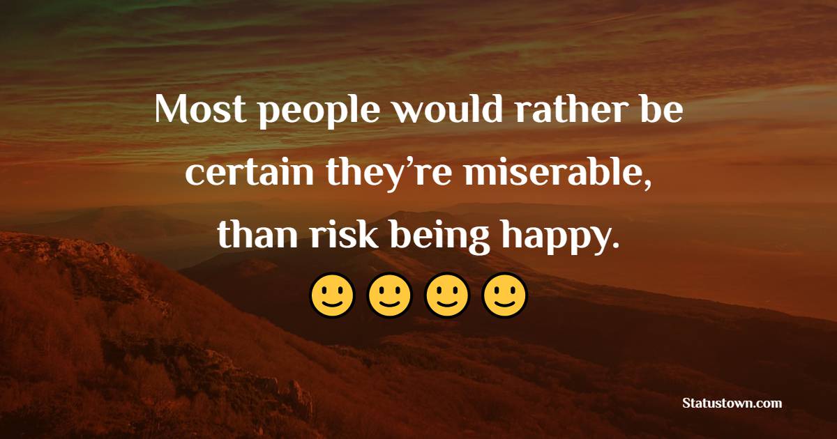 Most people would rather be certain they’re miserable, than risk being happy.