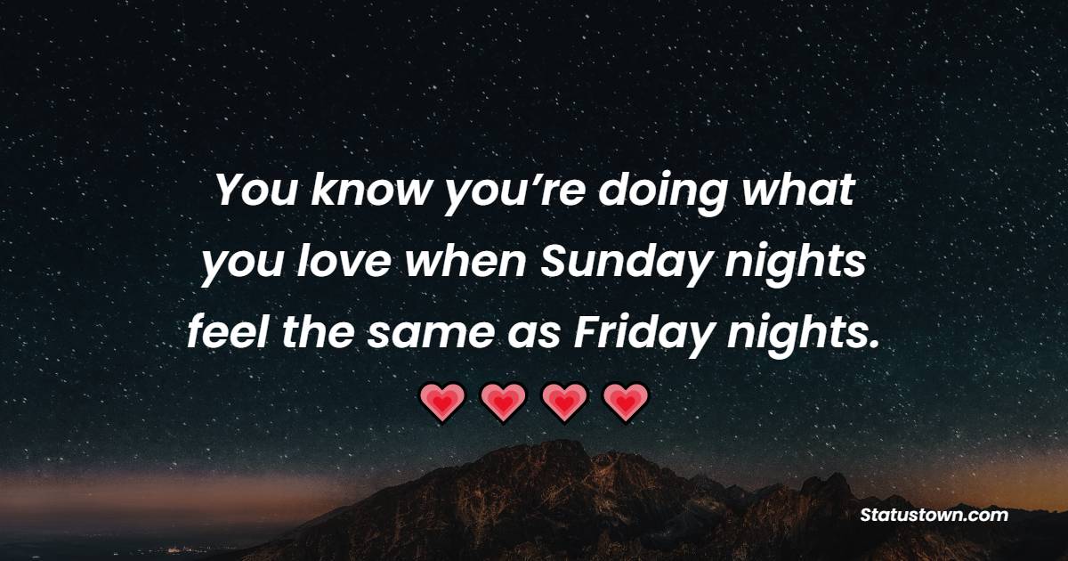 You know you’re doing what you love when Sunday nights feel the same as Friday nights. - Friday Motivation Quotes  
