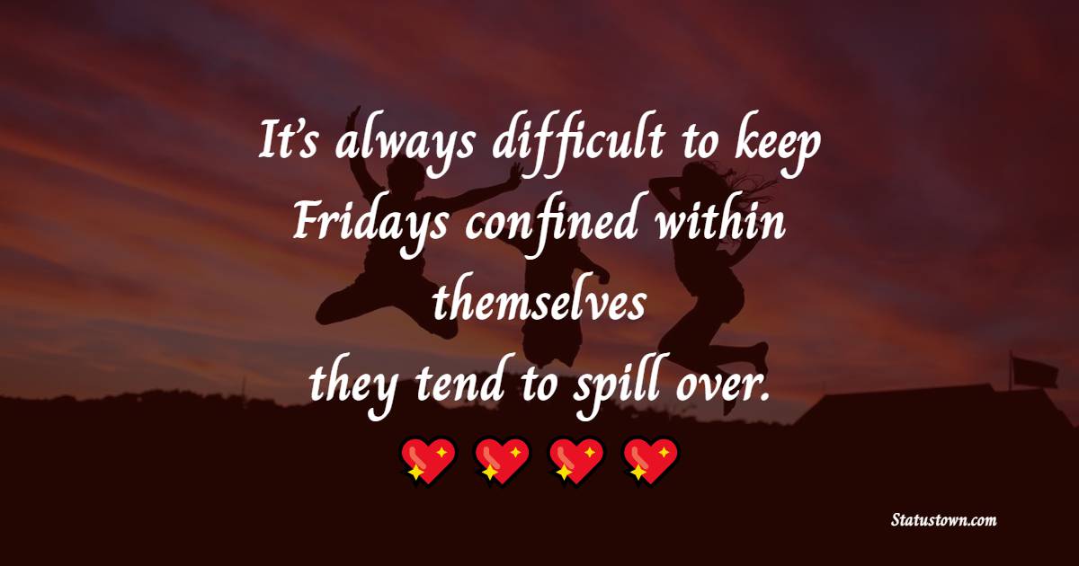 It’s always difficult to keep Fridays confined within themselves…they tend to spill over.