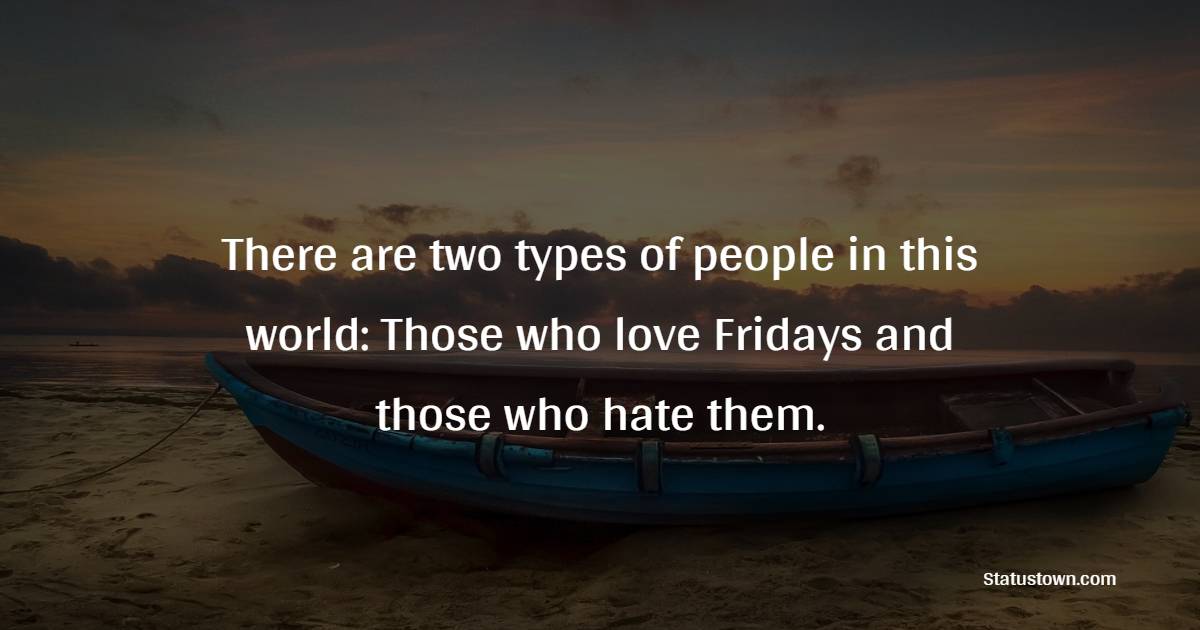 There are two types of people in this world: Those who love Fridays and those who hate them. - Friday Positive Quotes 
