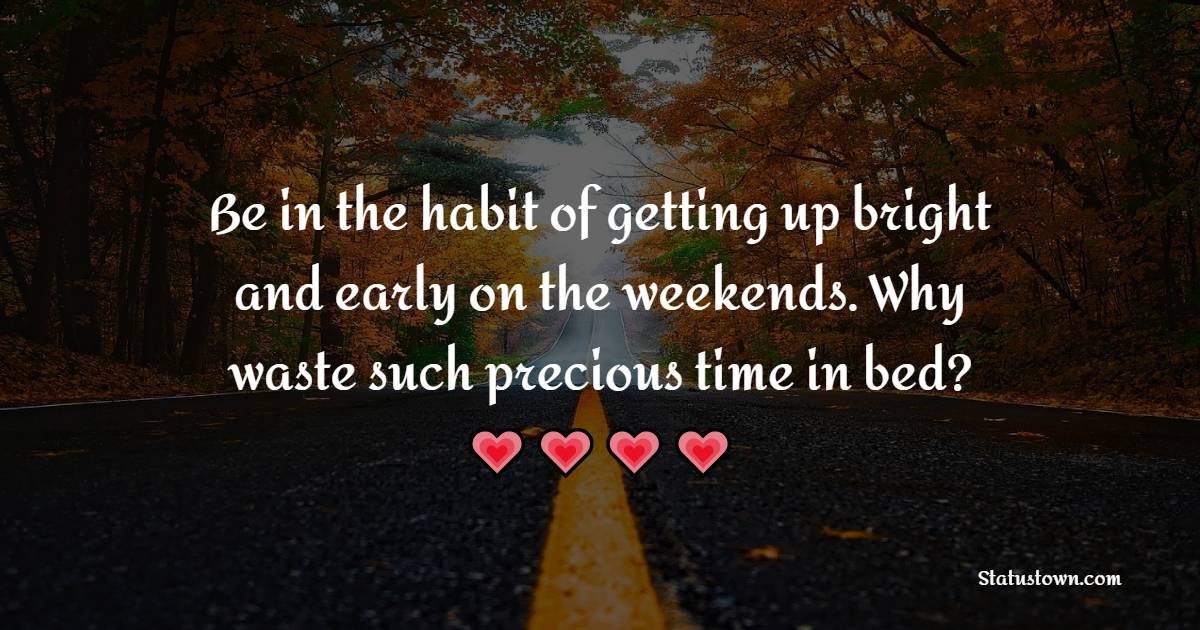 Be in the habit of getting up bright and early on the weekends. Why waste such precious time in bed? - Friday Quotes 