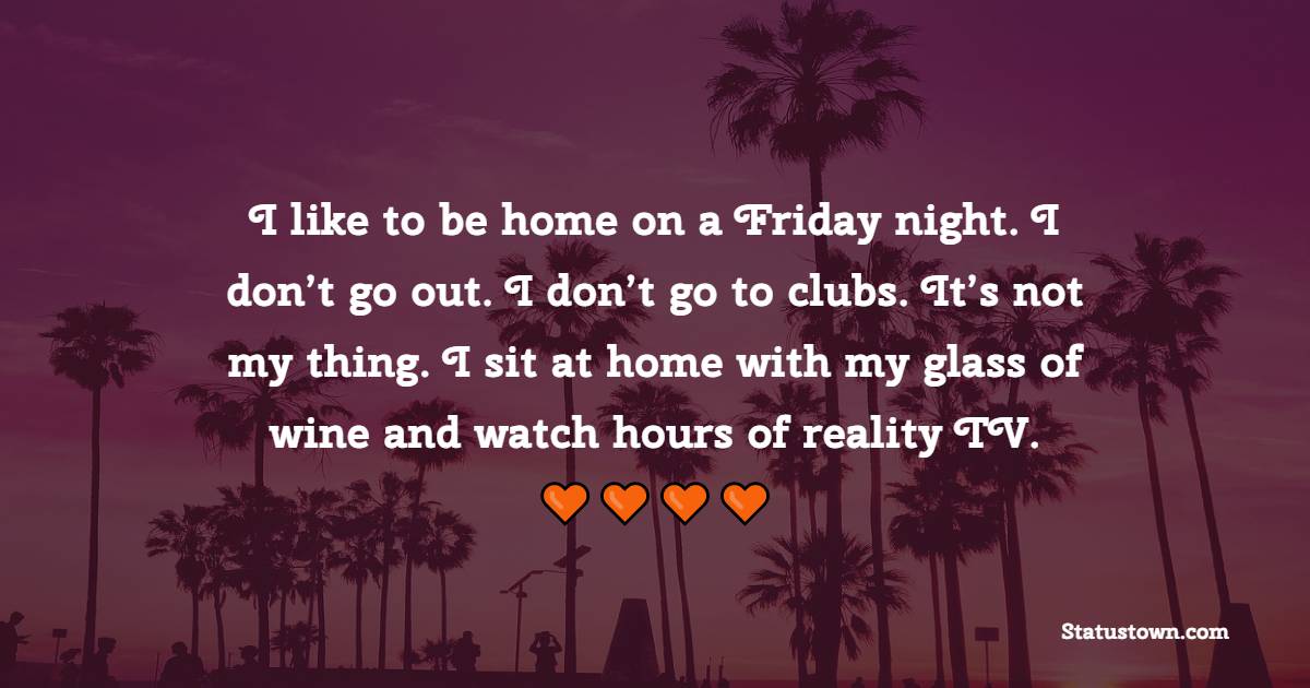 I like to be home on a Friday night. I don’t go out. I don’t go to clubs. It’s not my thing. I sit at home with my glass of wine and watch hours of reality TV. - Friday Quotes