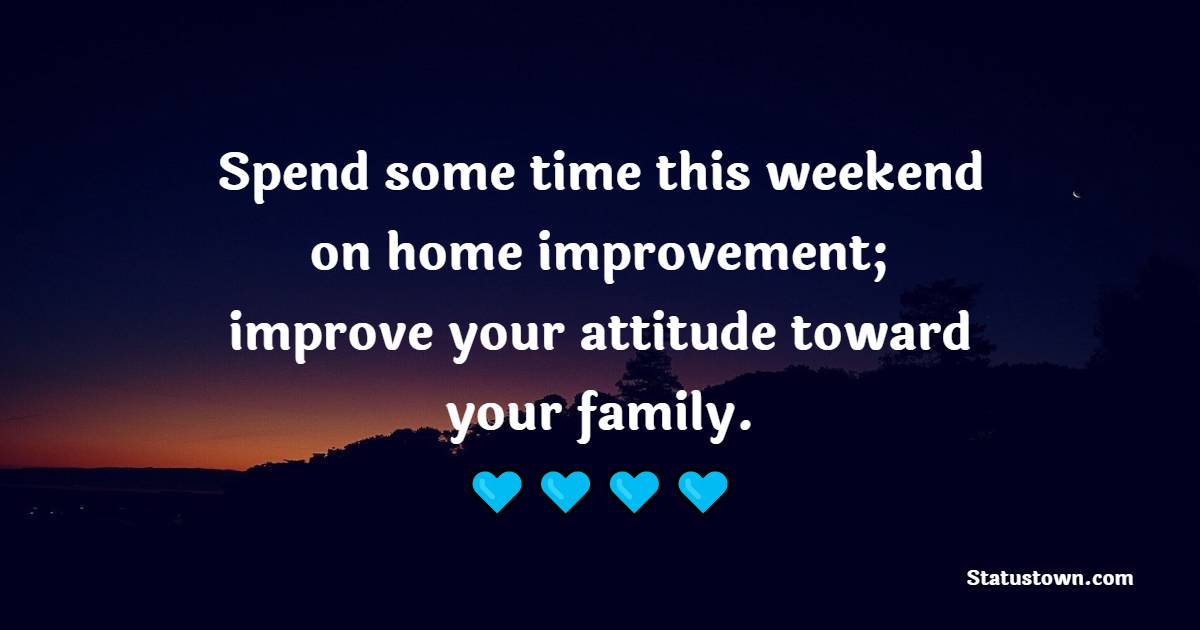 Spend some time this weekend on home improvement; improve your attitude toward your family.