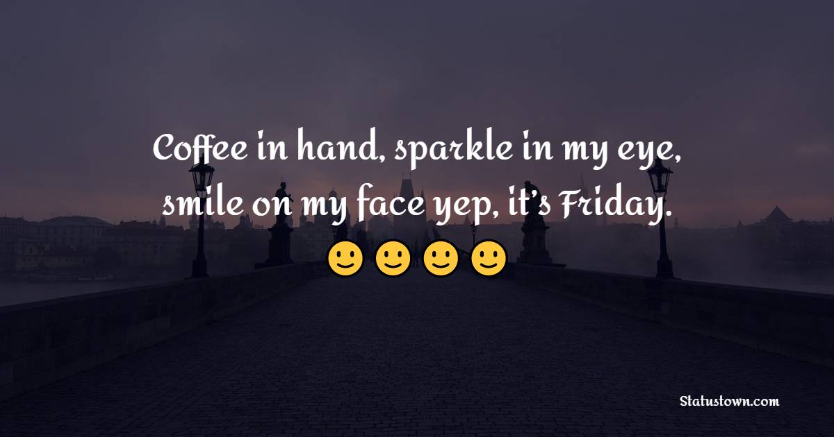 Coffee in hand, sparkle in my eye, smile on my face yep, it’s Friday. - Friday Quotes