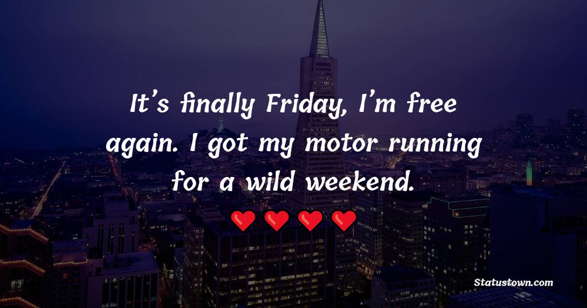 It’s finally Friday, I’m free again. I got my motor running for a wild weekend. - Friday Quotes