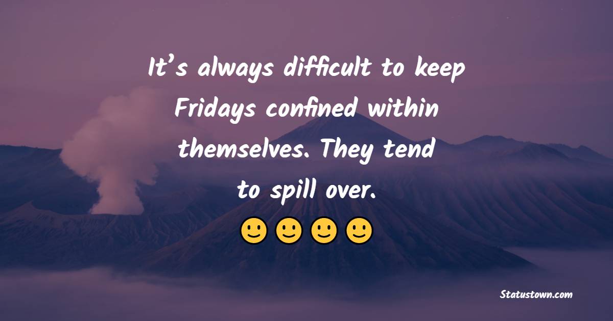 It’s always difficult to keep Fridays confined within themselves. They tend to spill over. - Friday Quotes
