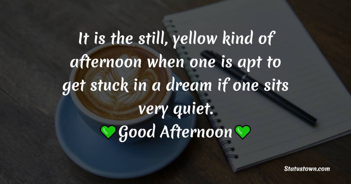 It is the still, yellow kind of afternoon when one is apt to get stuck in a dream if one sits very quiet. - Good Afternoon Messages 