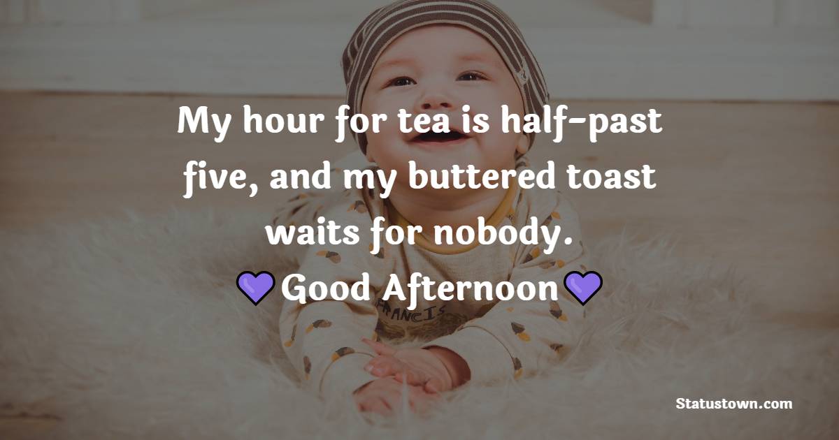 My hour for tea is half-past five, and my buttered toast waits for nobody. - Good Afternoon Messages