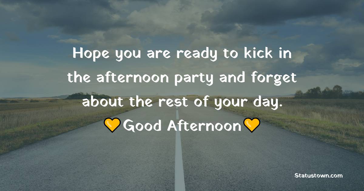 Hope you are ready to kick in the afternoon party and forget about the rest of your day. - Good Afternoon Messages 