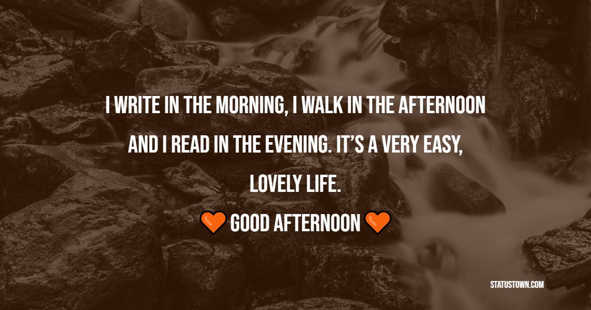 I write in the morning, I walk in the afternoon and I read in the evening. It’s a very easy, lovely life.