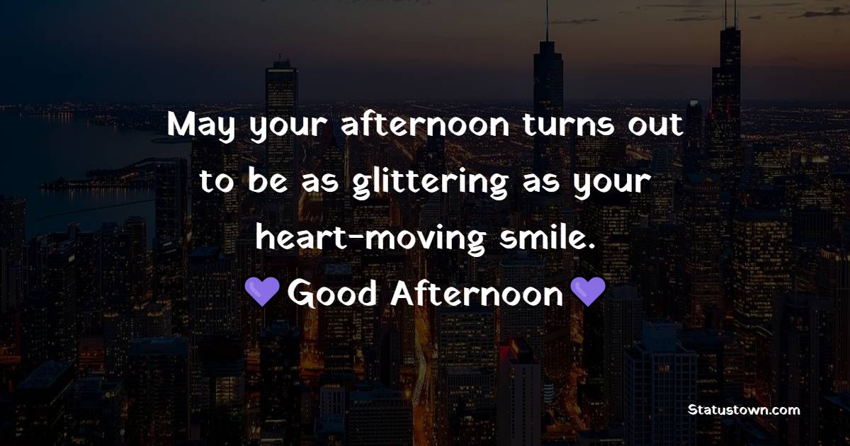 May your afternoon turns out to be as glittering as your heart-moving smile. Have a great afternoon! - Good Afternoon Quotes