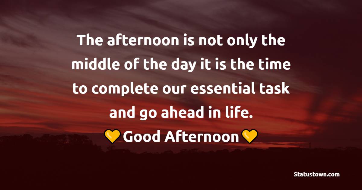 The afternoon is not only the middle of the day it is the time to complete our essential task and go ahead in life. - Good Afternoon Quotes