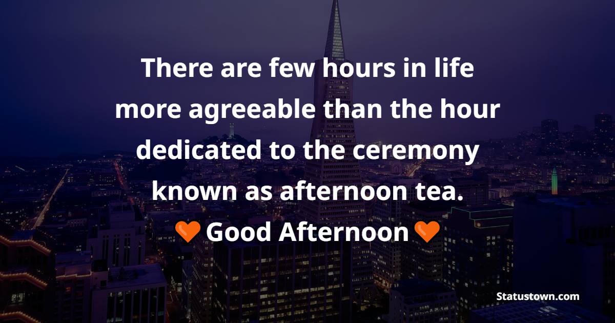 There are few hours in life more agreeable than the hour dedicated to the ceremony known as afternoon tea. - Good Afternoon Quotes
