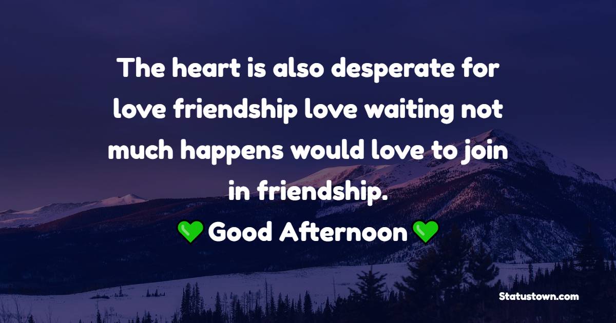 The heart is also desperate for love friendship love waiting not much happens would love to join in friendship. Good Afternoon - Good Afternoon Quotes