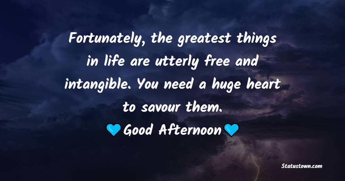 Fortunately, the greatest things in life are utterly free and intangible. You need a huge heart to savour them. Good afternoon - Good Afternoon Quotes