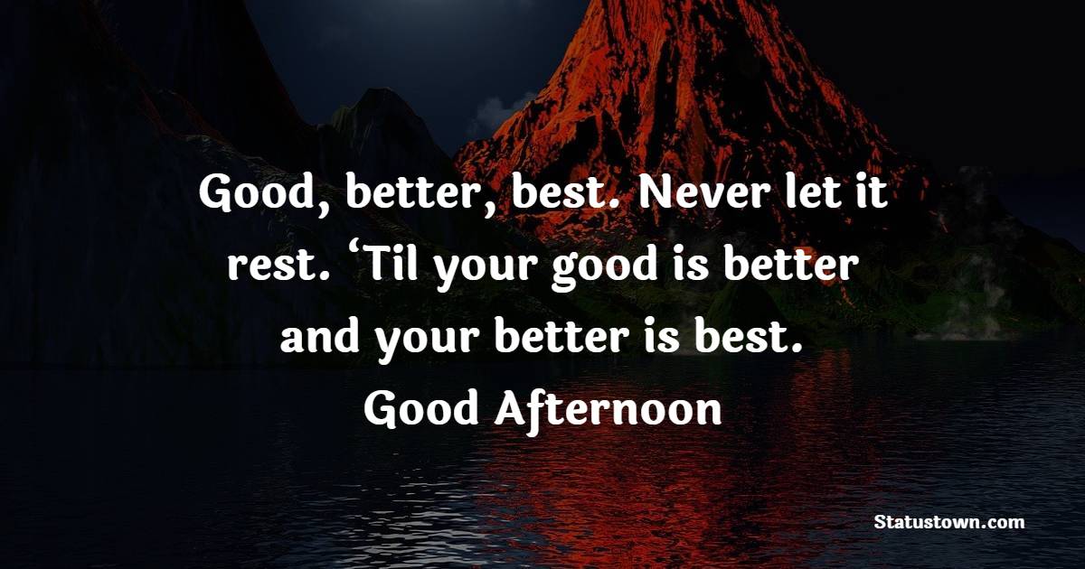 Good, better, best. Never let it rest. ‘Til your good is better and your better is best. Good Afternoon.
